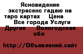 Ясновидение экстрасенс гадаю на таро картах  › Цена ­ 1 000 - Все города Услуги » Другие   . Вологодская обл.